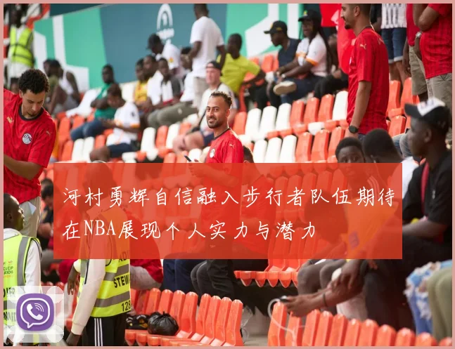 河村勇辉自信融入步行者队伍期待在NBA展现个人实力与潜力