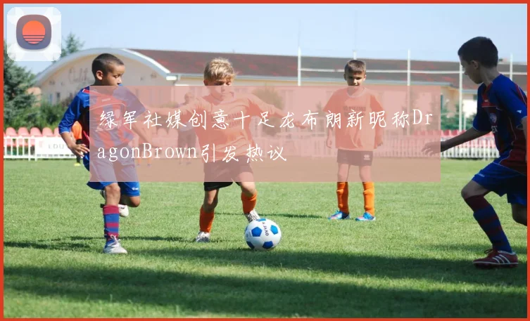 绿军社媒创意十足龙布朗新昵称DragonBrown引发热议