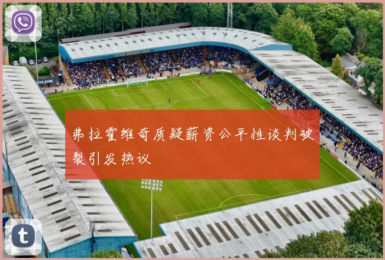 弗拉霍维奇质疑薪资公平性谈判破裂引发热议
