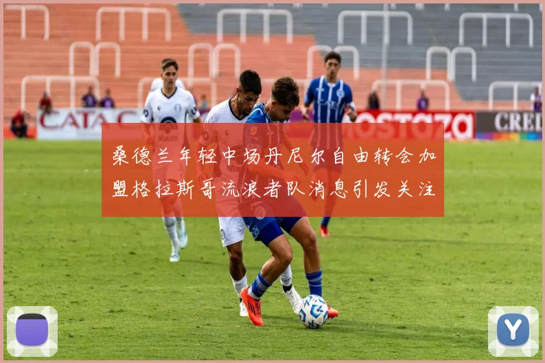 桑德兰年轻中场丹尼尔自由转会加盟格拉斯哥流浪者队消息引发关注