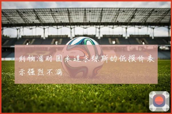 利物浦对国米追求琼斯的低报价表示强烈不满