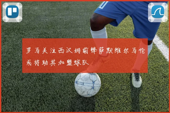 罗马关注西汉姆前锋萨默维尔马伦或将助其加盟球队