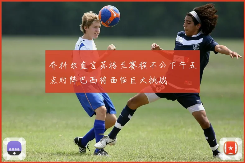 乔科尔直言苏格兰赛程不公下午五点对阵巴西将面临巨大挑战