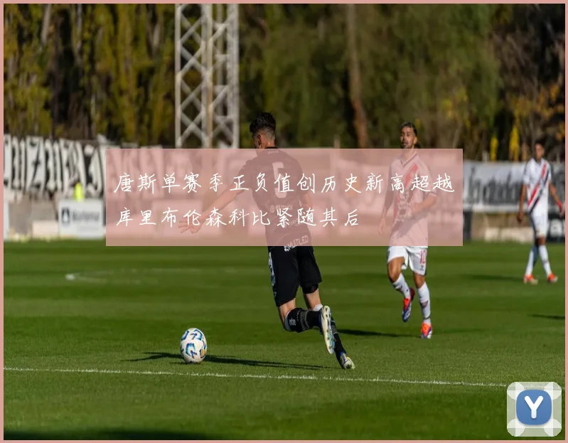 唐斯单赛季正负值创历史新高超越库里布伦森科比紧随其后