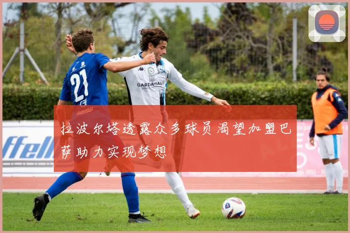 拉波尔塔透露众多球员渴望加盟巴萨助力实现梦想