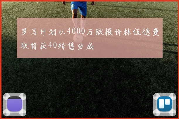 罗马计划以4000万欧报价林伍德曼联将获40转售分成