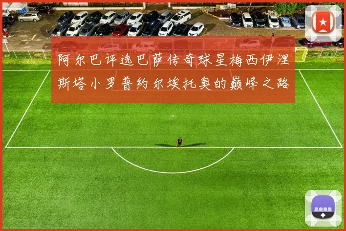 阿尔巴评选巴萨传奇球星梅西伊涅斯塔小罗普约尔埃托奥的巅峰之路