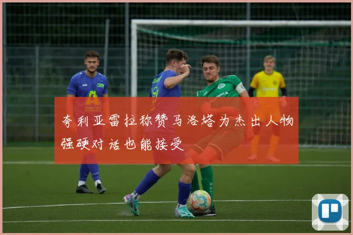 夸利亚雷拉称赞马洛塔为杰出人物强硬对话也能接受