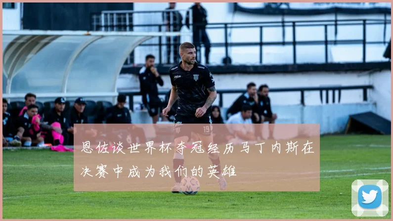 恩佐谈世界杯夺冠经历马丁内斯在决赛中成为我们的英雄