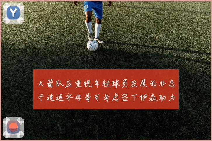 火箭队应重视年轻球员发展而非急于追逐字母哥可考虑签下伊森助力成长