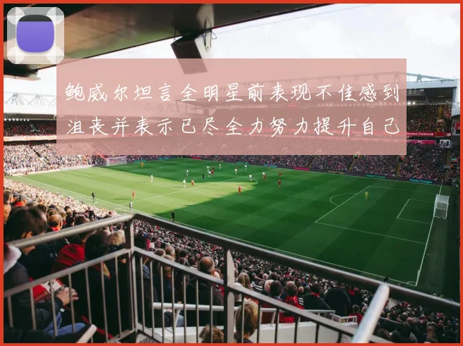 鲍威尔坦言全明星前表现不佳感到沮丧并表示已尽全力努力提升自己