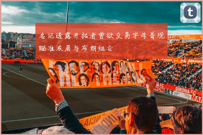 名记透露开拓者曾欲交易字母哥现瞄准浓眉与布朗组合