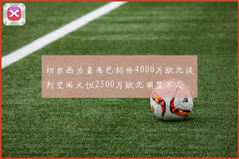 切尔西为查洛巴标价4000万欧元谈判空间大但2500万欧元明显不足