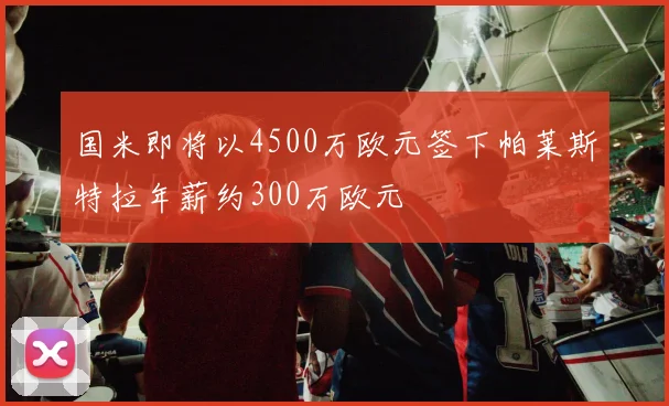 国米即将以4500万欧元签下帕莱斯特拉年薪约300万欧元