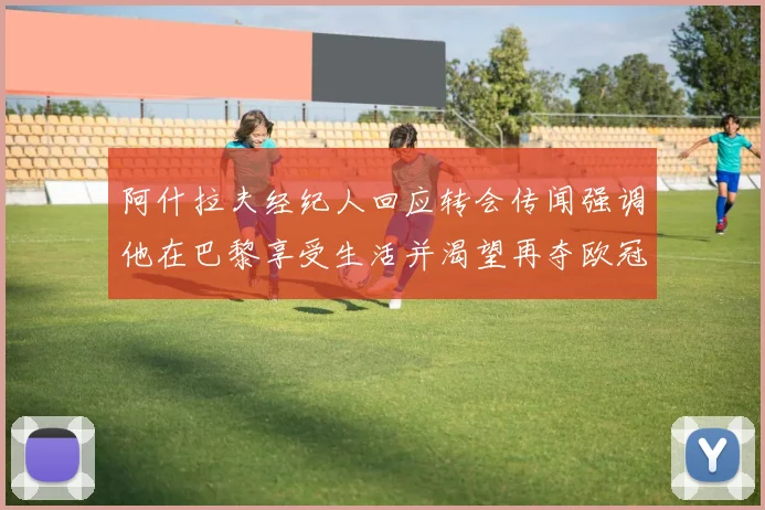 阿什拉夫经纪人回应转会传闻强调他在巴黎享受生活并渴望再夺欧冠