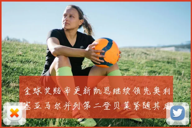 金球奖赔率更新凯恩继续领先奥利塞亚马尔并列第二登贝莱紧随其后