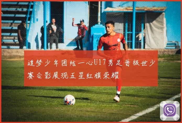 追梦少年团结一心U17男足晋级世少赛合影展现五星红旗荣耀