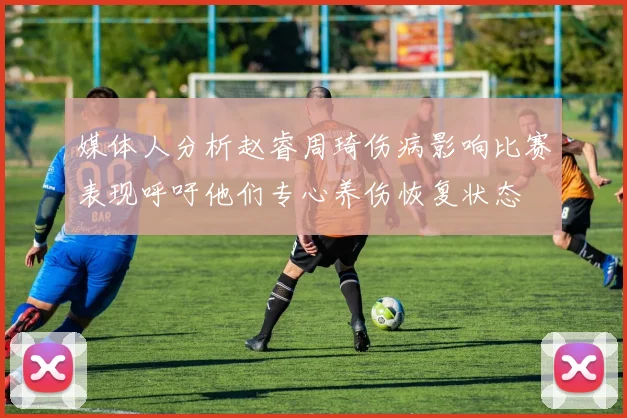 媒体人分析赵睿周琦伤病影响比赛表现呼吁他们专心养伤恢复状态