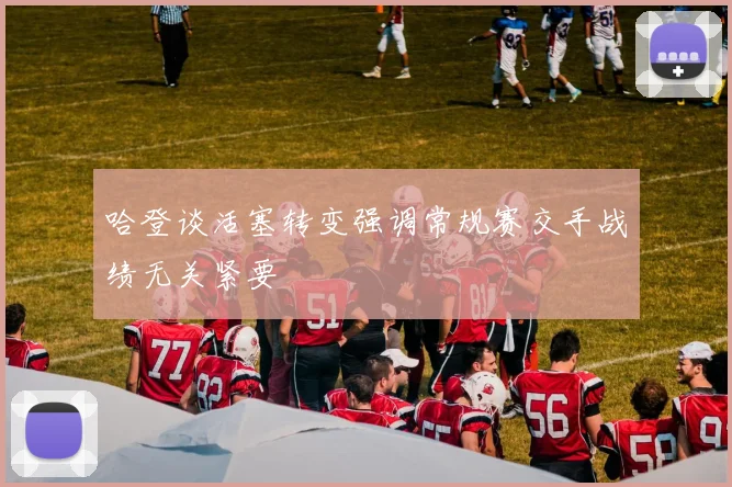 哈登谈活塞转变强调常规赛交手战绩无关紧要