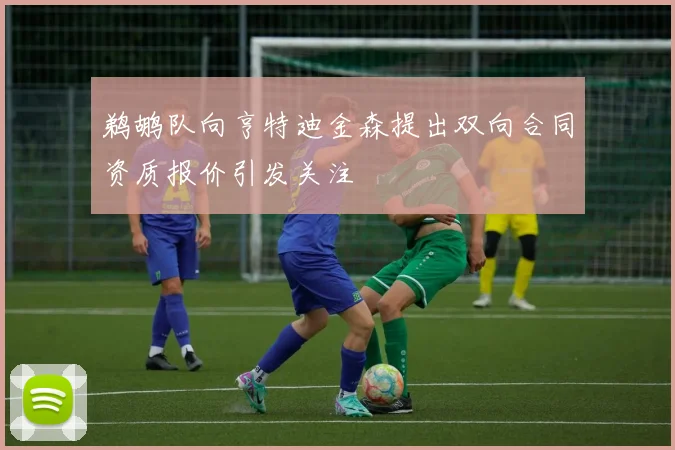 鹈鹕队向亨特迪金森提出双向合同资质报价引发关注