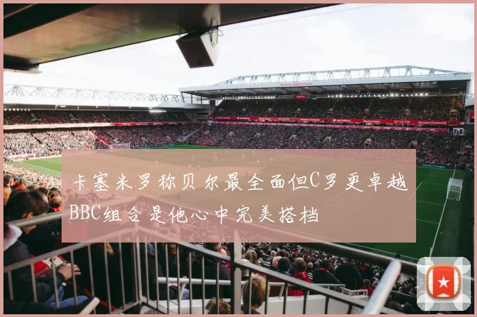 卡塞米罗称贝尔最全面但C罗更卓越BBC组合是他心中完美搭档