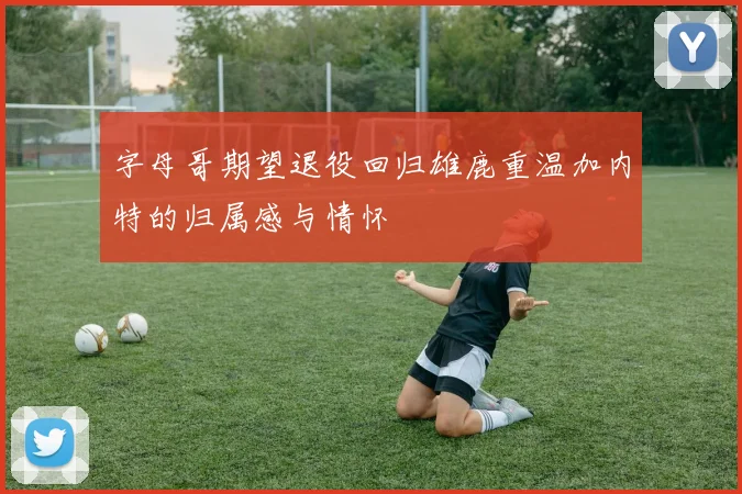 字母哥期望退役回归雄鹿重温加内特的归属感与情怀
