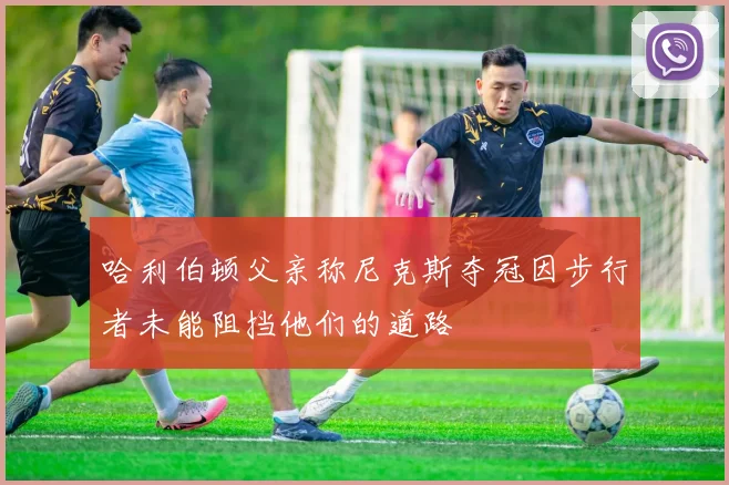 哈利伯顿父亲称尼克斯夺冠因步行者未能阻挡他们的道路