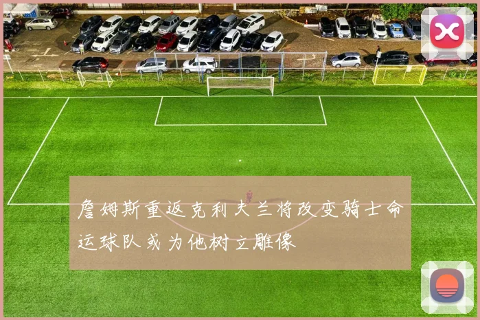 詹姆斯重返克利夫兰将改变骑士命运球队或为他树立雕像
