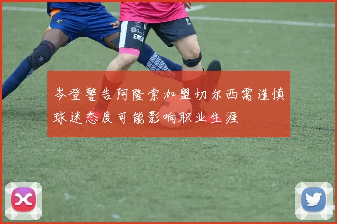 岑登警告阿隆索加盟切尔西需谨慎球迷态度可能影响职业生涯