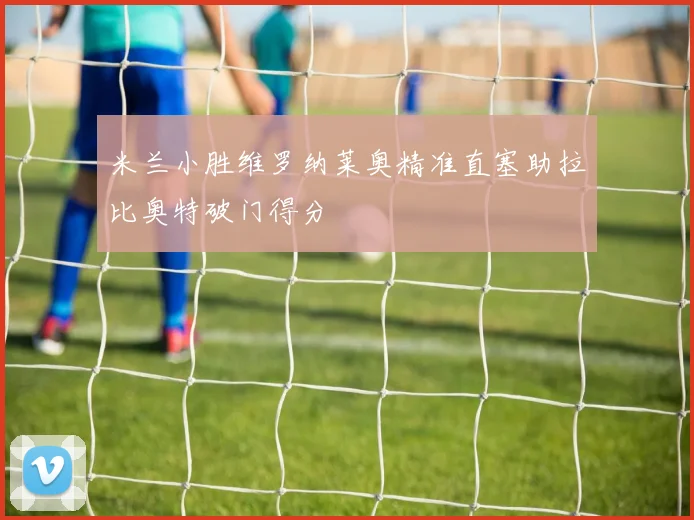 米兰小胜维罗纳莱奥精准直塞助拉比奥特破门得分