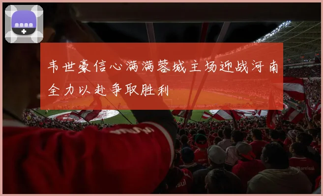 韦世豪信心满满蓉城主场迎战河南全力以赴争取胜利