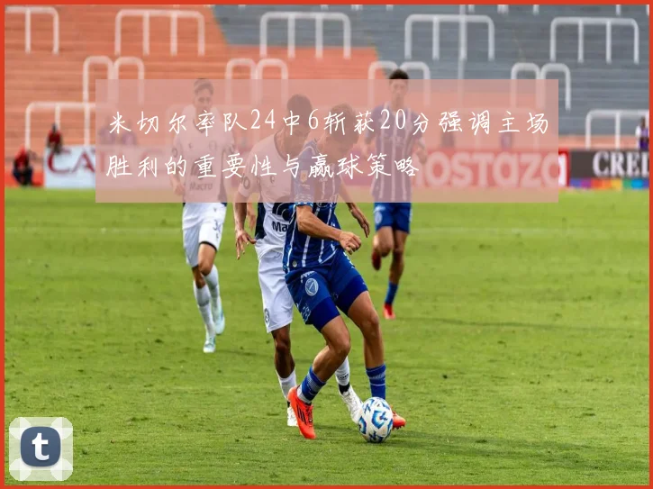 米切尔率队24中6斩获20分强调主场胜利的重要性与赢球策略