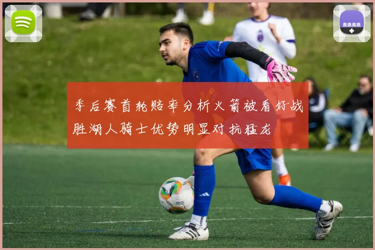 季后赛首轮赔率分析火箭被看好战胜湖人骑士优势明显对抗猛龙