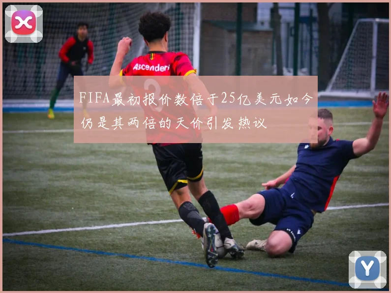 FIFA最初报价数倍于25亿美元如今仍是其两倍的天价引发热议