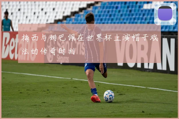 梅西与姆巴佩在世界杯上演帽子戏法的传奇时刻